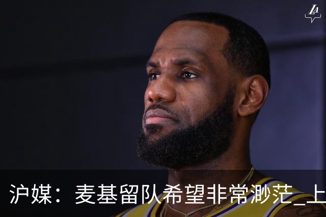 沪媒：麦基留队希望非常渺茫 上海期望大外援两大能力
