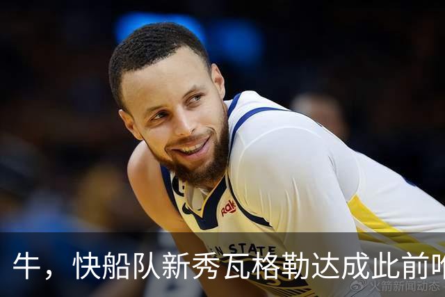 牛，快船队新秀瓦格勒达成此前唯一由勒布朗·詹姆斯达成的成就