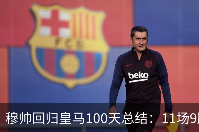 穆帅回归皇马100天总结：11场9胜战绩亮眼+皇马更衣室趋于稳定