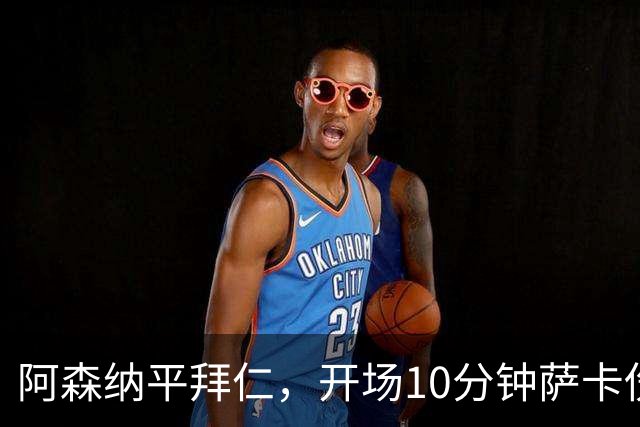 阿森纳平拜仁，开场10分钟萨卡伤退，阿尔特塔直言伤情不容乐观
